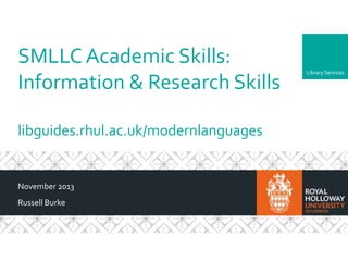 SMLLC Academic Skills:
Information & Research Skills
libguides.rhul.ac.uk/modernlanguages

November 2013
Russell Burke

Library Services

 