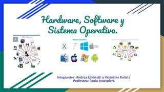 Hardware, Software y
Sistema Operativo.
Integrantes: Andrea Libonatti y Valentina Batista.
Profesora: Paola Bruccoleri.
 
