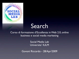 Search
Corso di formazione d’Eccellenza in Web 2.0, online
        business e social media marketing

                 Social Media Lab
                 Universita’ IULM

         Govoni Riccardo - 28/Apr/2009
 