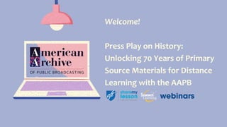 Welcome!
Press Play on History:
Unlocking 70 Years of Primary
Source Materials for Distance
Learning with the AAPB
 