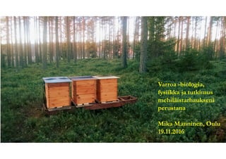 Varroa -biologia,
fysiikka ja tutkimus
mehiläistarhaukseni
perustana
Mika Manninen, Oulu
19.11.2016
 