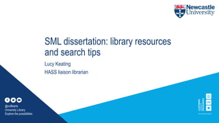 SML dissertation: library resources
and search tips
Lucy Keating
HASS liaison librarian
@ncllibarts
University Library
Explore the possibilities
 