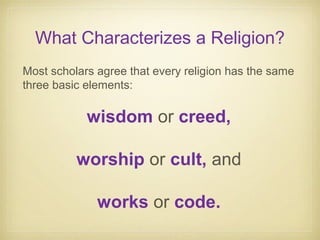 What Characterizes a Religion?
Most scholars agree that every religion has the same
three basic elements:
wisdom or creed,
worship or cult, and
works or code.
 