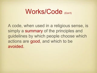 Works/Code (Con’t)
A code, when used in a religious sense, is
simply a summary of the principles and
guidelines by which people choose which
actions are good, and which to be
avoided.
 