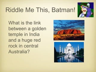 Riddle Me This, Batman!
What is the link
between a golden
temple in India
and a huge red
rock in central
Australia?
 