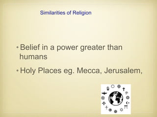 Similarities of Religion
•Belief in a power greater than
humans
•Holy Places eg. Mecca, Jerusalem,
 