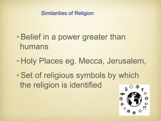 Similarities of Religion
•Belief in a power greater than
humans
•Holy Places eg. Mecca, Jerusalem,
•Set of religious symbols by which
the religion is identified
 