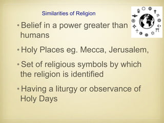 Similarities of Religion
•Belief in a power greater than
humans
•Holy Places eg. Mecca, Jerusalem,
•Set of religious symbols by which
the religion is identified
•Having a liturgy or observance of
Holy Days
 