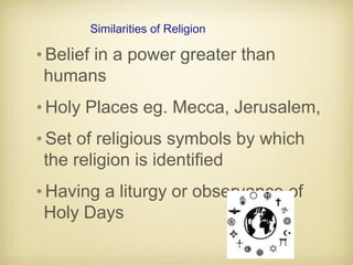 Similarities of Religion
•Belief in a power greater than
humans
•Holy Places eg. Mecca, Jerusalem,
•Set of religious symbols by which
the religion is identified
•Having a liturgy or observance of
Holy Days
 