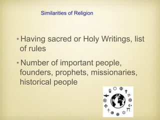 Similarities of Religion
•Having sacred or Holy Writings, list
of rules
•Number of important people,
founders, prophets, missionaries,
historical people
 