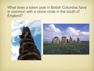 What does a totem pole in British Columbia have
in common with a stone circle in the south of
England?
 