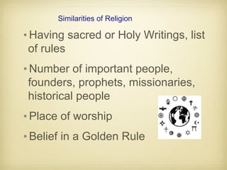 Similarities of Religion
•Having sacred or Holy Writings, list
of rules
•Number of important people,
founders, prophets, missionaries,
historical people
•Place of worship
•Belief in a Golden Rule
 