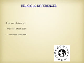 RELIGIOUS DIFFERENCES
•Their idea of sin or evil
•Their idea of salvation
• The idea of priesthood
•
 