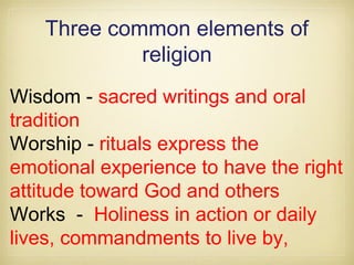 Three common elements of
religion
Wisdom - sacred writings and oral
tradition
Worship - rituals express the
emotional experience to have the right
attitude toward God and others
Works - Holiness in action or daily
lives, commandments to live by,
 