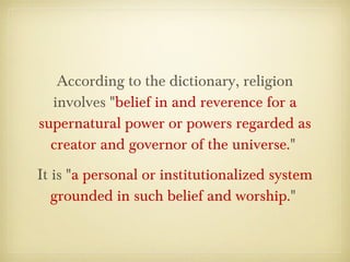 According to the dictionary, religion
involves "belief in and reverence for a
supernatural power or powers regarded as
cre...