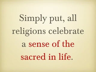Simply put, all
religions celebrate
a sense of the
sacred in life.
 