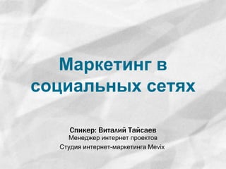 Маркетинг в 
социальных сетях 
Спикер: Виталий Тайсаев 
Менеджер интернет проектов 
Студия интернет-маркетинга Mevix 
 