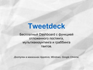 Tweetdeck 
Бесплатный Dashboard с функцией 
отложенного постинга, 
мультиаккаунтинга и граббинга 
твитов. 
Доступен в магазинах Appstore, Windows, Google Chrome. 
 