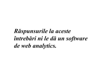 Răspunsurile la aceste întrebări ni le dă un software de web analytics.