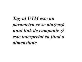 Tag-ul UTM este un  parametru ce se atașează unui link de campanie și este interpretat ca fiind o dimensiune.