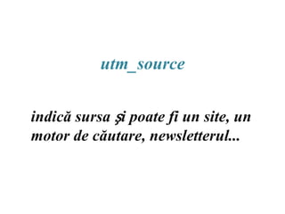 utm_sourceindică sursa și poate fi un site, un motor de căutare, newsletterul...
