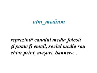 utm_mediumreprezintă canalul media folosit și poate fi email, social media sau chiar print, meșuri, bannere...