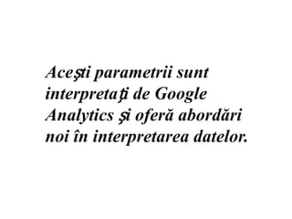 Acești parametrii sunt interpretați de Google Analytics și oferă abordări noi în interpretarea datelor.