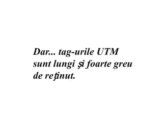 Dar... tag-urile UTM sunt lungi și foarte greu de reținut.