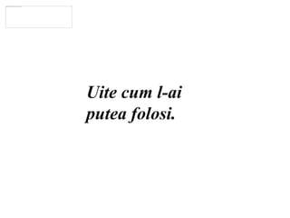 Uite cum l-aiputeafolosi. 