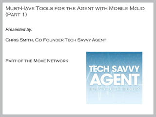 Must-Have Tools for the Agent with Mobile Mojo (Part 1) Presented by:  Chris Smith, Co Founder Tech Savvy Agent Part of the Move Network  