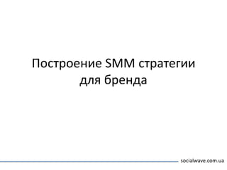 Построение SMM стратегии
       для бренда




                     socialwave.com.ua
 