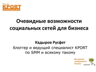 Очевидные возможности
социальных сетей для бизнеса

           Кадыров Русфет
 блоггер и ведущий специалист KPORT
       по SMM и всякому такому
 