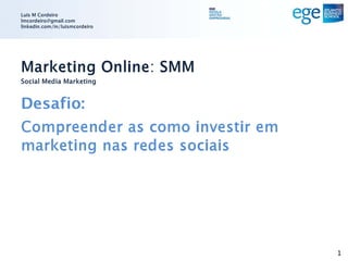 Luis M Cordeiro
lmcordeiro@gmail.com
linkedin.com/in/luismcordeiro




Marketing Online: SMM
Social Media Marketing


Desafio:
Compreender as como investir em
marketing nas redes sociais




                                  1
 