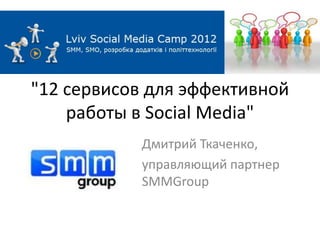 "12 сервисов для эффективной
    работы в Social Media"
            Дмитрий Ткаченко,
            управляющий партнер
            SMMGroup
 