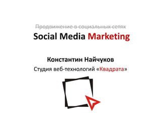 Продвижение в социальных сетях
Social Media Marketing

    Константин Найчуков
Студия веб-технологий «Квадрата»
 