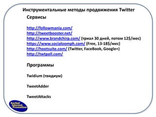 Инструментальные методы продвижения Twitter
 Сервисы

 http://followmania.com/
 http://tweetbooster.net/
 http://www.brandchirp.com/ (триал 30 дней, потом 12$/мес)
 https://www.socialoomph.com/ (Free, 13-18$/мес)
 http://hootsuite.com/ (Twitter, FaceBook, Google+)
 http://twtpoll.com/

 Программы

 Twidium (твидиум)

 TweetAdder

 TweetAttacks
 