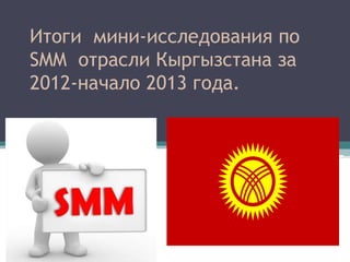 Итоги мини-исследования по
  SMM отрасли Кыргызстана за
м 2012-начало 2013 года.
 