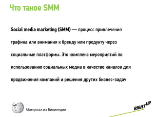 Что такое SMM

Social media marketing (SMM) — процесс привлечения

трафика или внимания к бренду или продукту через

социальные платформы. Это комплекс мероприятий по

использованию социальных медиа в качестве каналов для

продвижения компаний и решения других бизнес-задач




      Материал из Википедии
 