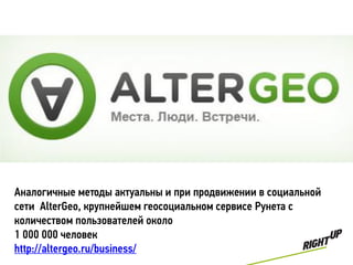 Аналогичные методы актуальны и при продвижении в социальной
сети AlterGeo, крупнейшем геосоциальном сервисе Рунета с
количеством пользователей около
1 000 000 человек
http://altergeo.ru/business/
 