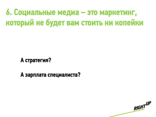 6. Социальные медиа – это маркетинг,
который не будет вам стоить ни копейки



    А стратегия?

    А зарплата специалиста?
 