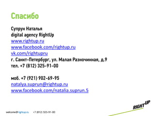 Спасибо
Супрун Наталья
digital agency RightUp
www.rightup.ru
www.facebook.com/rightup.ru
vk.com/rightupru
г. Санкт-Петербург, ул. Малая Разночинная, д.9
тел. +7 (812) 325-91-00

моб. +7 (921) 902-69-95
natalya.suprun@rightup.ru
www.facebook.com/natalia.suprun.5
 