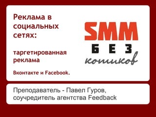 Реклама в
социальных
сетях:
таргетированная
реклама
Вконтакте и Facebook.
Преподаватель - Павел Гуров,
соучредитель агентства Feedback
 