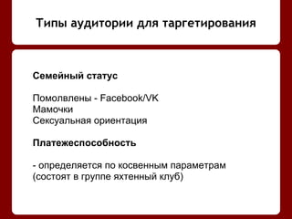 Типы аудитории для таргетирования
Семейный статус
Помолвлены - Facebook/VK
Мамочки
Сексуальная ориентация
Платежеспособность
- определяется по косвенным параметрам
(состоят в группе яхтенный клуб)
 