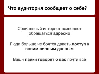 Социальный интернет позволяет
обращаться адресно
Люди больше не боятся давать доступ к
своим личным данным
Ваши лайки говорят о вас почти все
Что аудитория сообщает о себе?
 