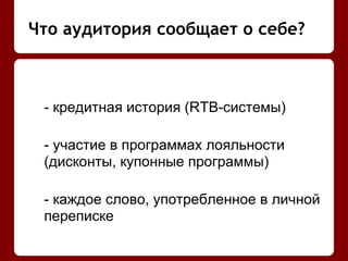 - кредитная история (RTB-системы)
- участие в программах лояльности
(дисконты, купонные программы)
- каждое слово, употребленное в личной
переписке
Что аудитория сообщает о себе?
 