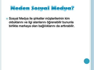  Sosyal Medya ile şirketler müşterilerinin kim
olduklarını ve ilgi alanlarını öğrenebilir bununla
birlikte markaya olan bağlılıklarını da arttırabilir.
 