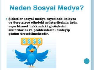  Şirketler sosyal medya sayesinde kolayca
ve ücretsizce elindeki müşterilerinin ürün
veya hizmet hakkındaki görüşlerini,
sıkıntılarını ve problemlerini dinleyip
çözüm üretebilmektedir.
 