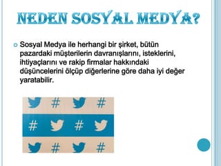  Sosyal Medya ile herhangi bir şirket, bütün
pazardaki müşterilerin davranışlarını, isteklerini,
ihtiyaçlarını ve rakip firmalar hakkındaki
düşüncelerini ölçüp diğerlerine göre daha iyi değer
yaratabilir.
 