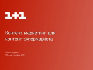 Контент-маркетинг для
контент-супермаркета
Павел Педенко,
SMM.ua, сентябрь 2013
 