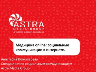 Медицина online: социальные
коммуникации в интернете.
Анастасия Пономарева
Специалист по социальным коммуникациям
Astra Media Group

 